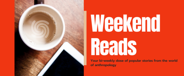 Weekend Reads: Your bi-weekly does of popular stories from the world of anthropology